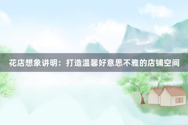 花店想象讲明：打造温馨好意思不雅的店铺空间