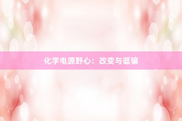 化学电源野心：改变与诓骗