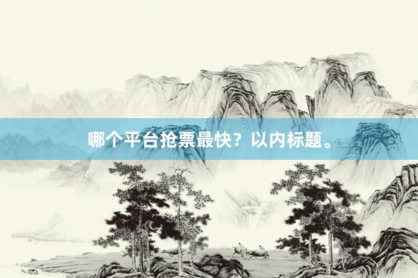 哪个平台抢票最快？以内标题。