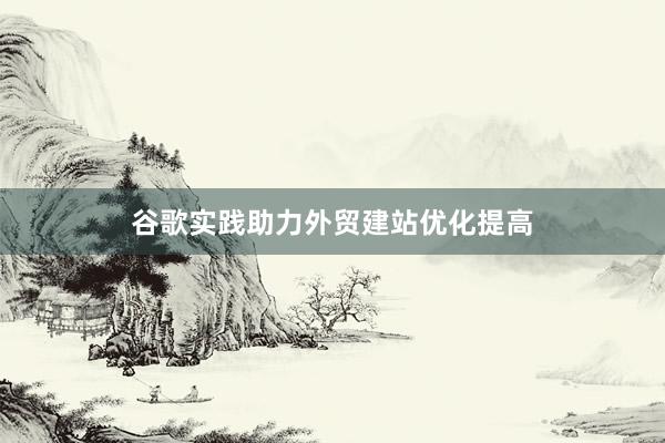 谷歌实践助力外贸建站优化提高