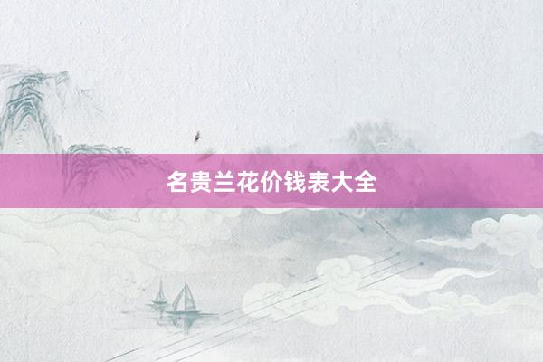 名贵兰花价钱表大全