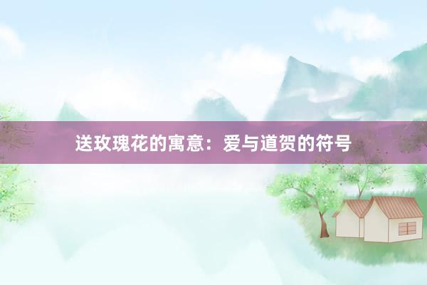 送玫瑰花的寓意：爱与道贺的符号