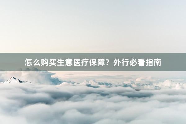 怎么购买生意医疗保障？外行必看指南